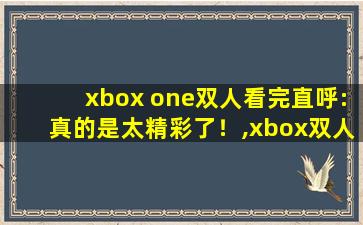 xbox one双人看完直呼:真的是太精彩了！,xbox双人同屏游戏推荐